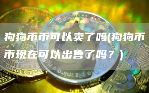 狗狗币币可以卖了吗 - 狗狗币币现在可以出售了吗？