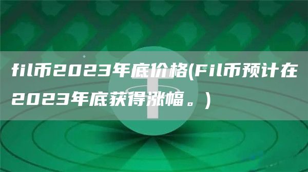 fil币2023年底价格 - Fil币预计在2023年底获得涨幅。