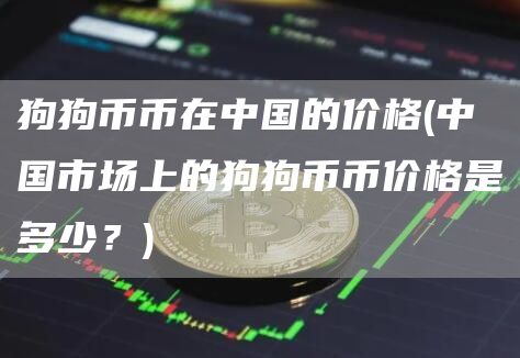 狗狗币币在中国的价格 - 中国市场上的狗狗币币价格是多少？