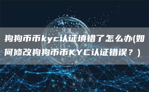 狗狗币币kyc认证填错了怎么办 - 如何修改狗狗币币KYC认证错误？