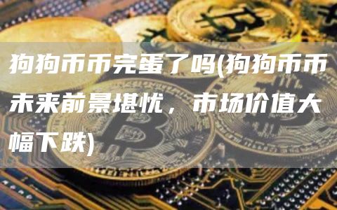 狗狗币币完蛋了吗 - 狗狗币币未来前景堪忧，市场价值大幅下跌