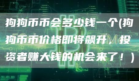 狗狗币币会多少钱一个 - 狗狗币币价格即将飙升，投资者赚大钱的机会来了！