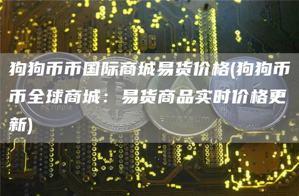 狗狗币币国际商城易货价格 - 狗狗币币全球商城：易货商品实时价格更新