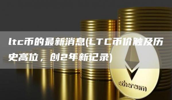 ltc币的最新消息 - LTC币价触及历史高位，创2年新记录
