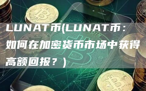 LUNAT币 - LUNAT币：如何在加密货币市场中获得高额回报？