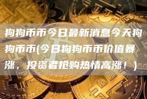 狗狗币币今日最新消息今天狗狗币币 - 今日狗狗币币价值暴涨，投资者抢购热情高涨！