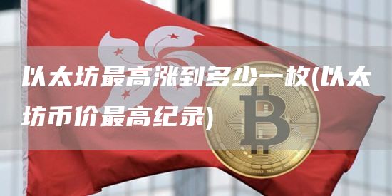 以太坊最高涨到多少一枚 - 以太坊币价最高纪录