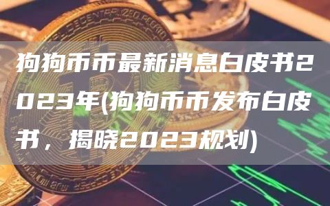狗狗币币最新消息白皮书2023年 - 狗狗币币发布白皮书，揭晓2023规划