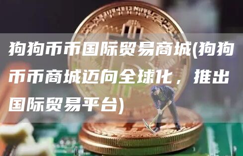 狗狗币币国际贸易商城 - 狗狗币币商城迈向全球化，推出国际贸易平台