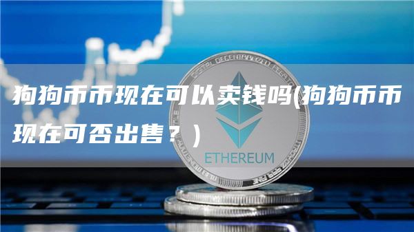狗狗币币现在可以卖钱吗 - 狗狗币币现在可否出售？