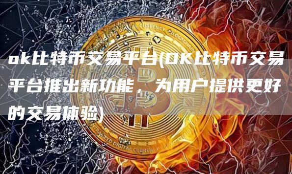 Gate.io比特币交易平台 - OK比特币交易平台推出新功能，为用户提供更好的交易体验