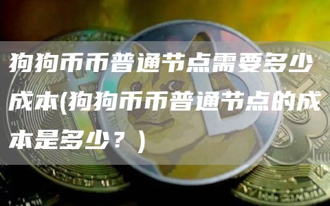 狗狗币币普通节点需要多少成本 - 狗狗币币普通节点的成本是多少？