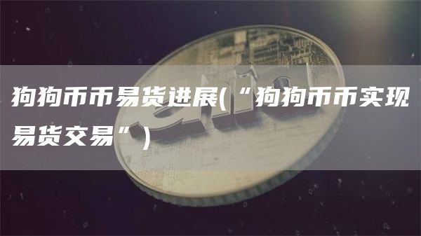 狗狗币币易货进展 - “狗狗币币实现易货交易”
