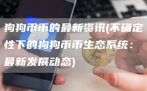 狗狗币币的最新资讯 - 不确定性下的狗狗币币生态系统：最新发展动态