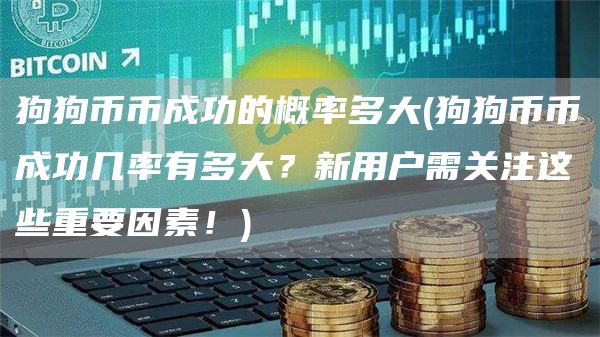 狗狗币币成功的概率多大 - 狗狗币币成功几率有多大？新用户需关注这些重要因素！