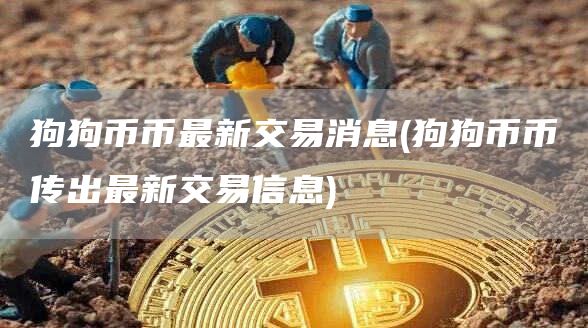 狗狗币币最新交易消息 - 狗狗币币传出最新交易信息