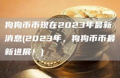 狗狗币币现在2023年最新消息 - 2023年，狗狗币币最新进展！