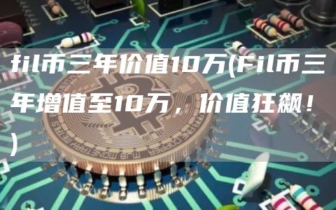 fil币三年价值10万 - Fil币三年增值至10万，价值狂飙！