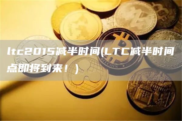 ltc2015减半时间 - LTC减半时间点即将到来！