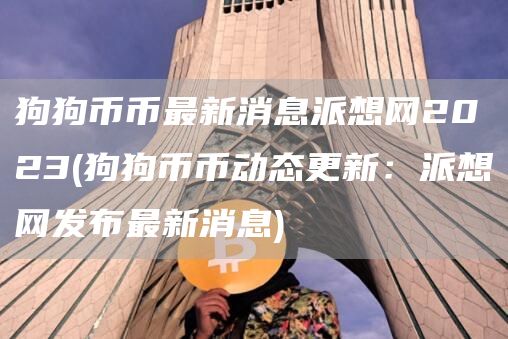 狗狗币币最新消息派想网2023 - 狗狗币币动态更新：派想网发布最新消息