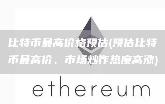 比特币最高价格预估 - 预估比特币最高价，市场炒作热度高涨