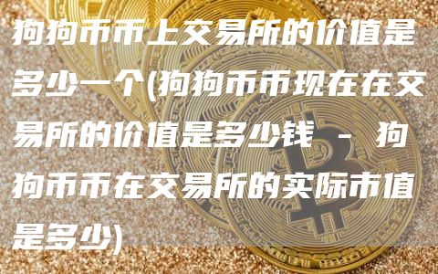 狗狗币币上交易所的价值是多少一个 - 狗狗币币现在在交易所的价值是多少钱 - 狗狗币币在交易所的实际市值是多少