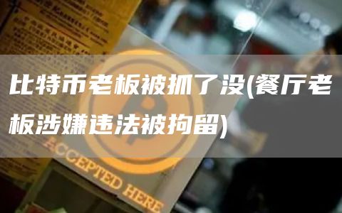 比特币老板被抓了没 - 餐厅老板涉嫌违法被拘留