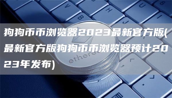 狗狗币币浏览器2023最新官方版 - 最新官方版狗狗币币浏览器预计2023年发布