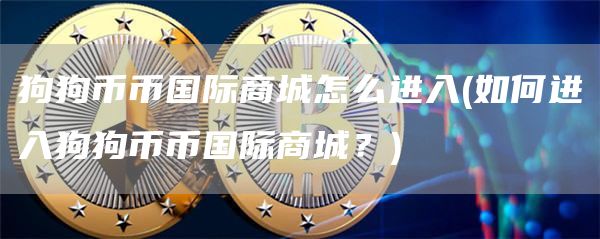 狗狗币币国际商城怎么进入 - 如何进入狗狗币币国际商城？