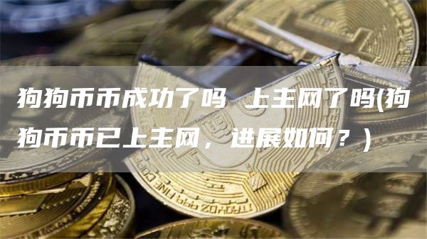 狗狗币币成功了吗 上主网了吗 - 狗狗币币已上主网，进展如何？
