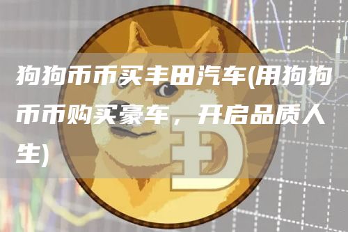 狗狗币币买丰田汽车 - 用狗狗币币购买豪车，开启品质人生