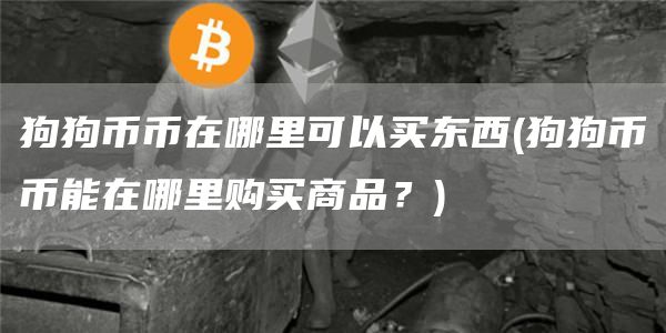 狗狗币币在哪里可以买东西 - 狗狗币币能在哪里购买商品？