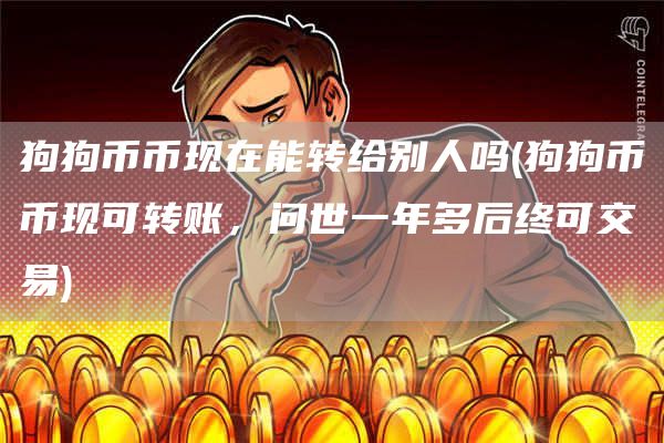 狗狗币币现在能转给别人吗 - 狗狗币币现可转账，问世一年多后终可交易