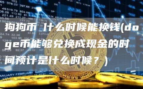 狗狗币帀什么时候能换钱 - doge币能够兑换成现金的时间预计是什么时候？