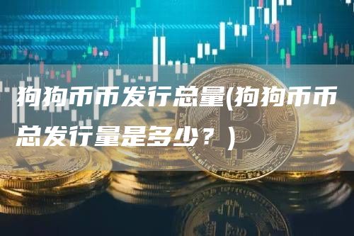 狗狗币币发行总量 - 狗狗币币总发行量是多少？