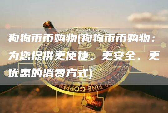 狗狗币币购物 - 狗狗币币购物：为您提供更便捷、更安全、更优惠的消费方式