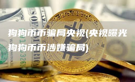 狗狗币币骗局央视 - 央视曝光狗狗币币涉嫌骗局