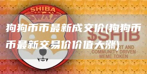 狗狗币币最新成交价 - 狗狗币币最新交易价价值大涨