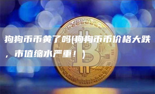 狗狗币币黄了吗 - 狗狗币币价格大跌，市值缩水严重！