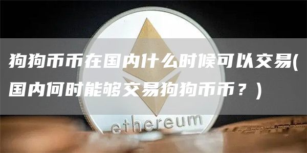 狗狗币币在国内什么时候可以交易 - 国内何时能够交易狗狗币币？
