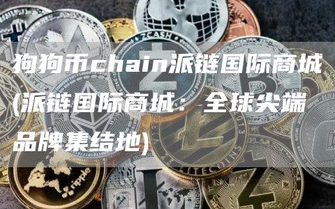 狗狗币chain派链国际商城 - 派链国际商城：全球尖端品牌集结地