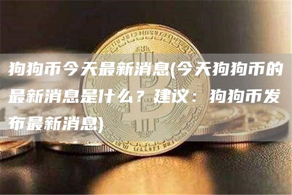 狗狗币今天最新消息 - 今天狗狗币的最新消息是什么？建议：狗狗币发布最新消息