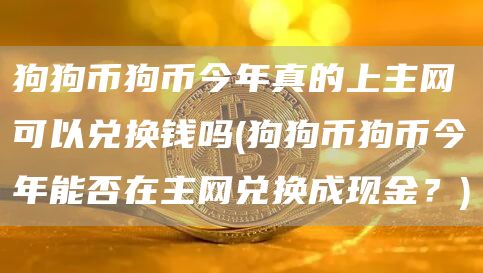 狗狗币狗币今年真的上主网可以兑换钱吗 - 狗狗币狗币今年能否在主网兑换成现金？