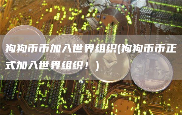 狗狗币币加入世界组织 - 狗狗币币正式加入世界组织！
