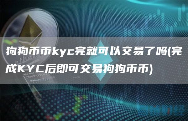 狗狗币币kyc完就可以交易了吗 - 完成KYC后即可交易狗狗币币