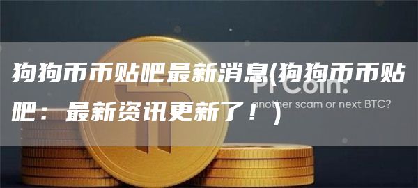 狗狗币币贴吧最新消息 - 狗狗币币贴吧：最新资讯更新了！