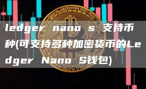 ledger nano s 支持币种 - 可支持多种加密货币的Ledger Nano S钱包