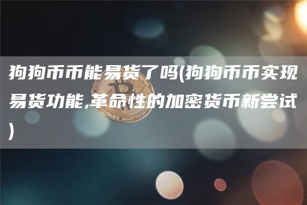狗狗币币能易货了吗 - 狗狗币币实现易货功能,革命性的加密货币新尝试