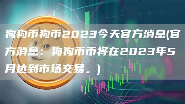 狗狗币狗币2023今天官方消息 - 官方消息：狗狗币币将在2023年5月达到市场交易。