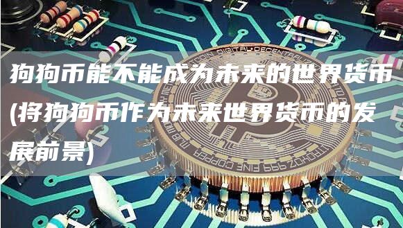狗狗币能不能成为未来的世界货币 - 将狗狗币作为未来世界货币的发展前景
